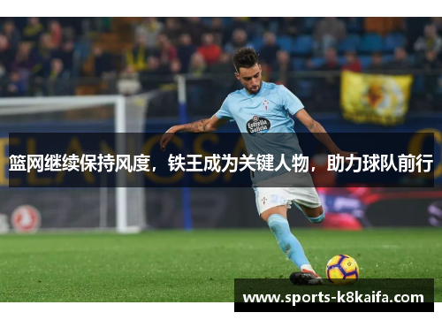 篮网继续保持风度，铁王成为关键人物，助力球队前行