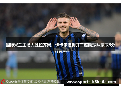 国际米兰主场大胜拉齐奥，伊卡尔迪梅开二度助球队豪取3分