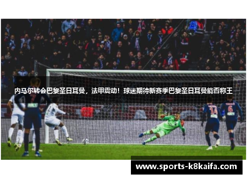 内马尔转会巴黎圣日耳曼，法甲震动！球迷期待新赛季巴黎圣日耳曼能否称王